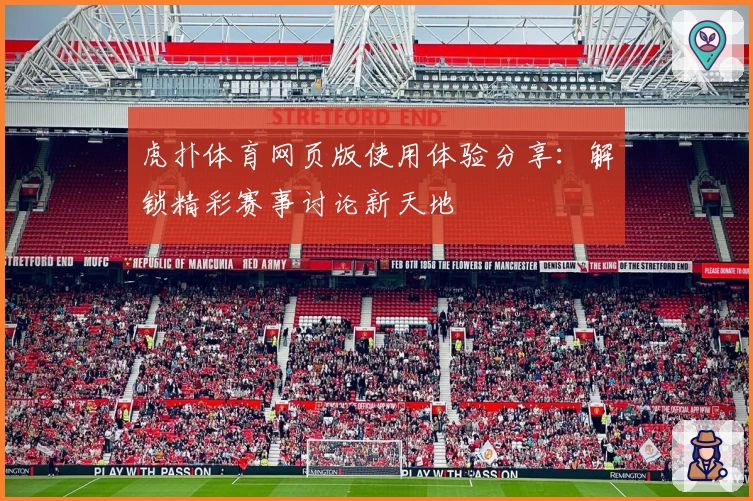 虎扑体育网页版使用体验分享：解锁精彩赛事讨论新天地