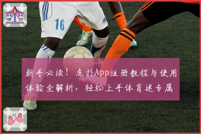 新手必读！虎扑App注册教程与使用体验全解析，轻松上手体育迷专属社区