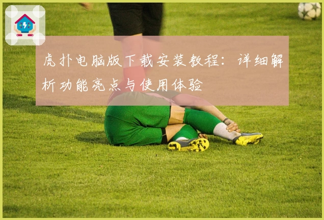 虎扑电脑版下载安装教程：详细解析功能亮点与使用体验