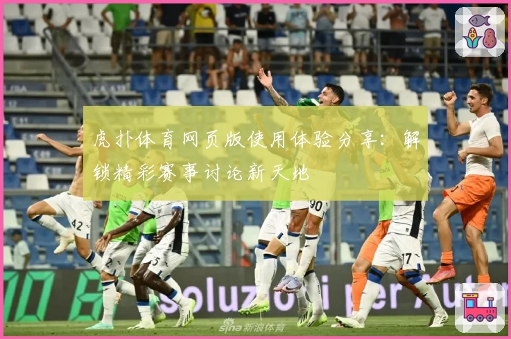 虎扑体育网页版使用体验分享：解锁精彩赛事讨论新天地