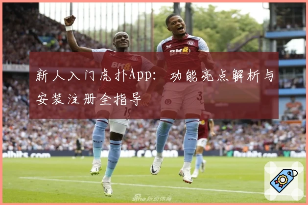新人入门虎扑App：功能亮点解析与安装注册全指导