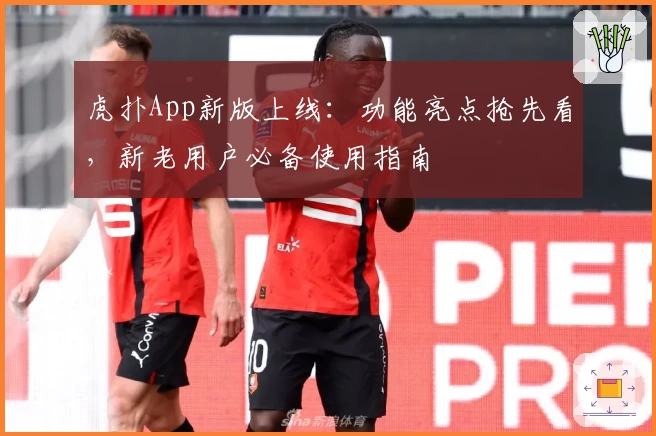 虎扑App新版上线：功能亮点抢先看，新老用户必备使用指南