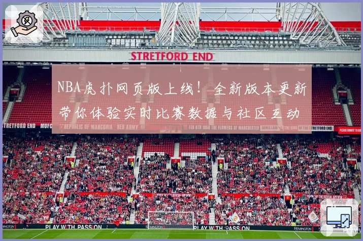 NBA虎扑网页版上线！全新版本更新带你体验实时比赛数据与社区互动完整攻略
