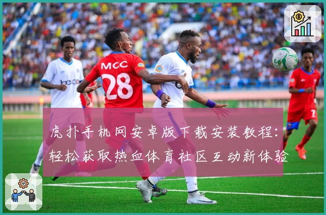 虎扑手机网安卓版下载安装教程：轻松获取热血体育社区互动新体验