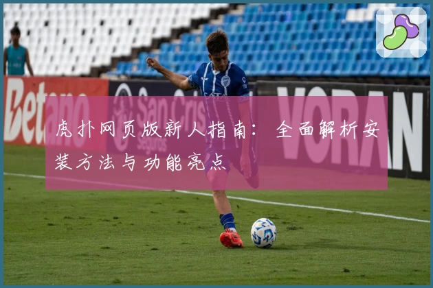 虎扑网页版新人指南：全面解析安装方法与功能亮点