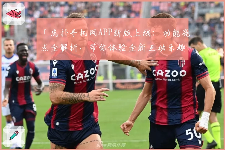 「虎扑手机网APP新版上线：功能亮点全解析，带你体验全新互动乐趣」