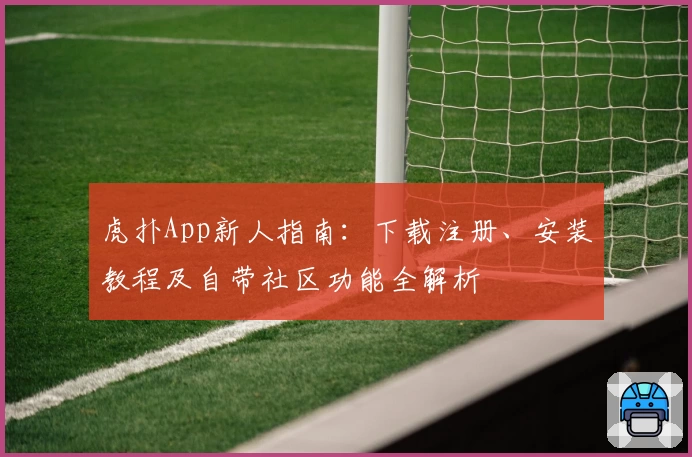 虎扑App新人指南：下载注册、安装教程及自带社区功能全解析