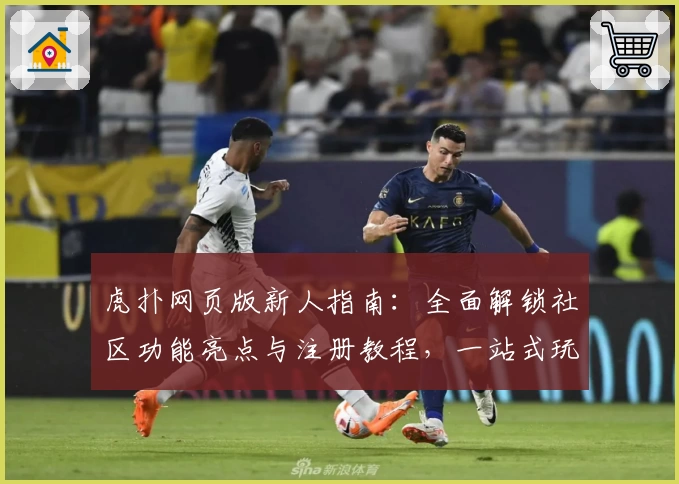 虎扑网页版新人指南：全面解锁社区功能亮点与注册教程，一站式玩转体育迷的互动新天地