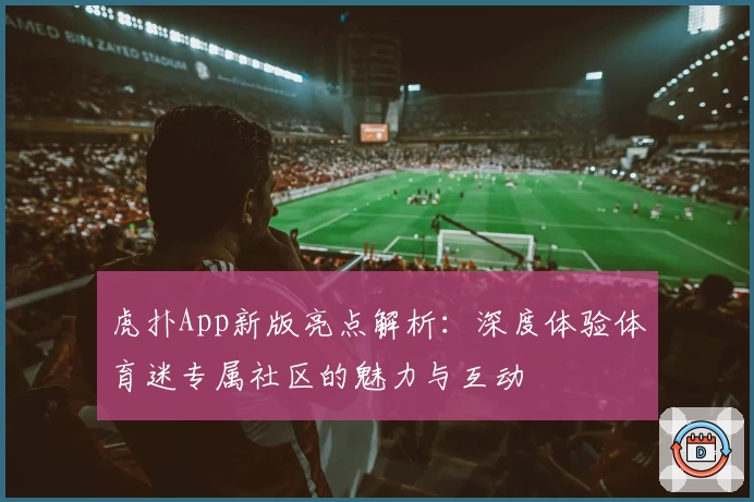 虎扑App新版亮点解析：深度体验体育迷专属社区的魅力与互动