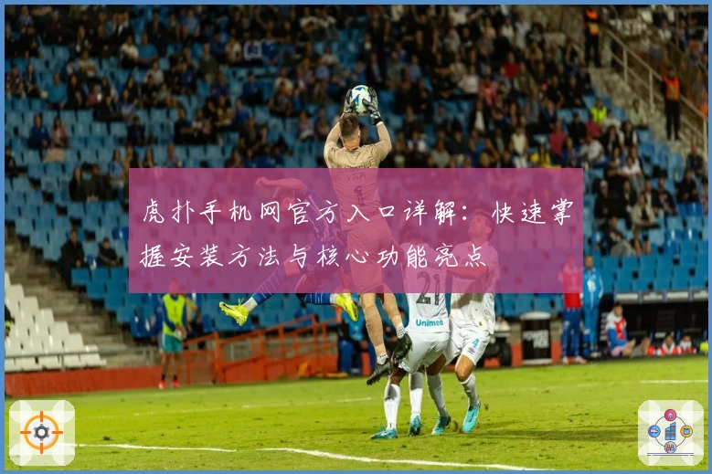 虎扑手机网官方入口详解：快速掌握安装方法与核心功能亮点