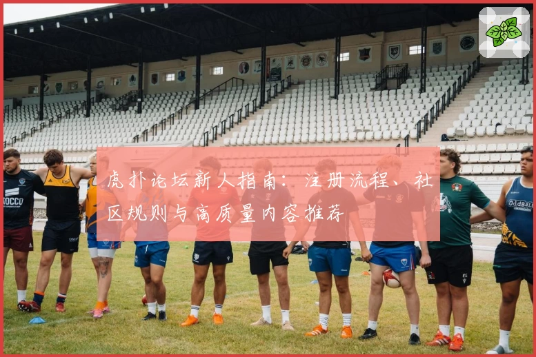 虎扑论坛新人指南：注册流程、社区规则与高质量内容推荐