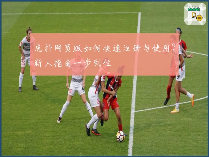 虎扑网页版如何快速注册与使用？新人指南一步到位