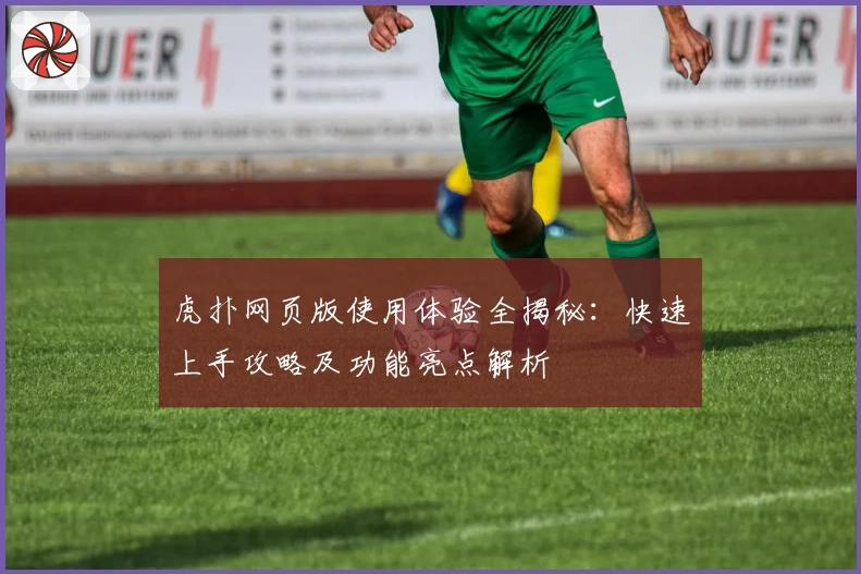 虎扑网页版使用体验全揭秘：快速上手攻略及功能亮点解析
