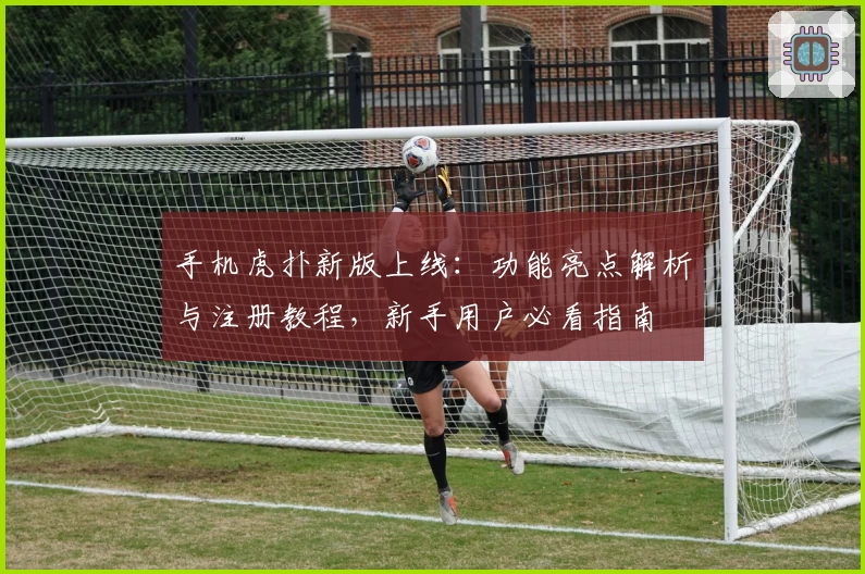 手机虎扑新版上线：功能亮点解析与注册教程，新手用户必看指南