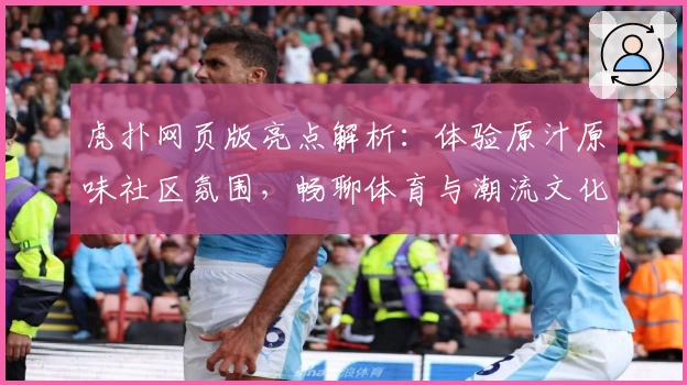 虎扑网页版亮点解析：体验原汁原味社区氛围，畅聊体育与潮流文化