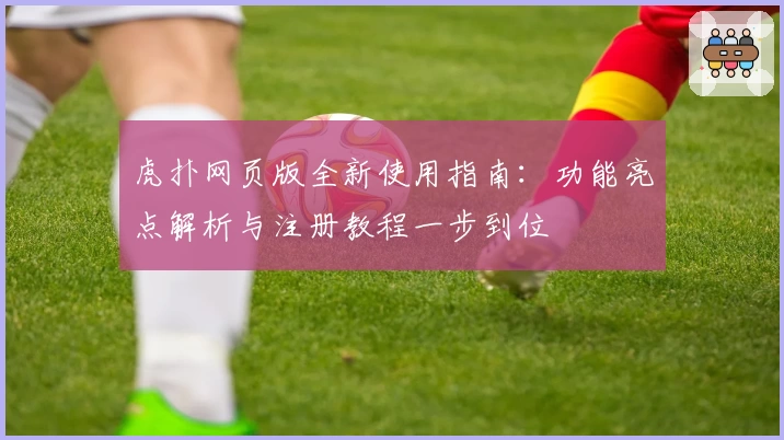 虎扑网页版全新使用指南：功能亮点解析与注册教程一步到位