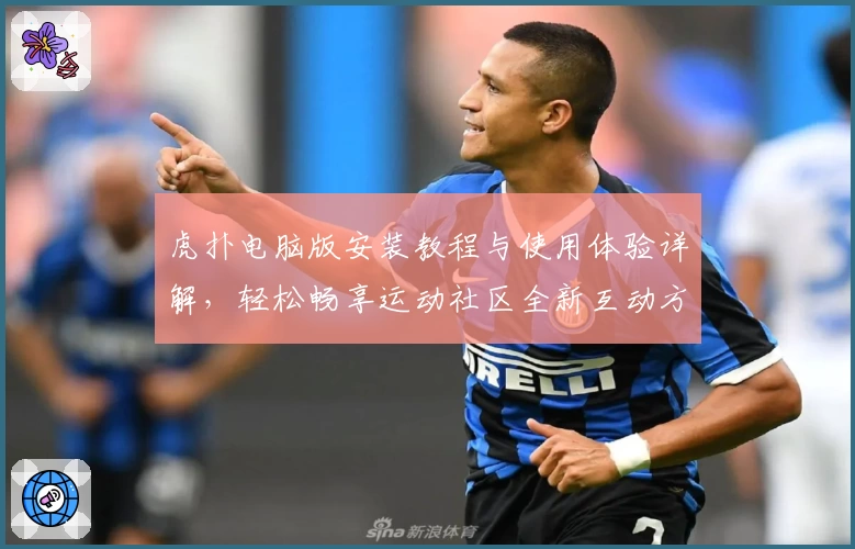 虎扑电脑版安装教程与使用体验详解，轻松畅享运动社区全新互动方式