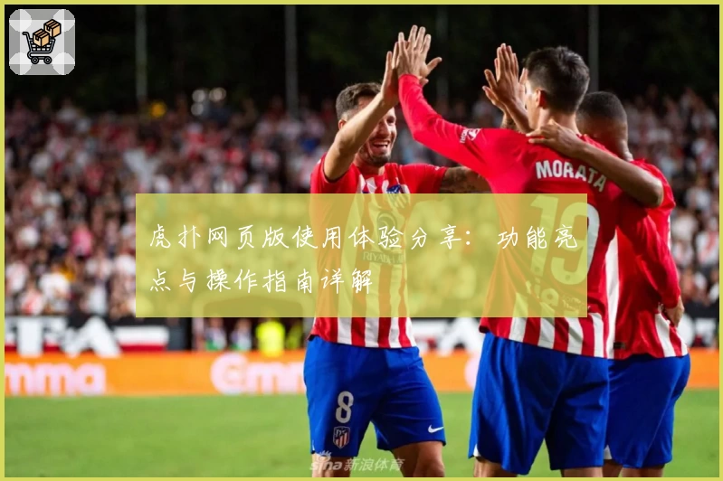 虎扑网页版使用体验分享：功能亮点与操作指南详解