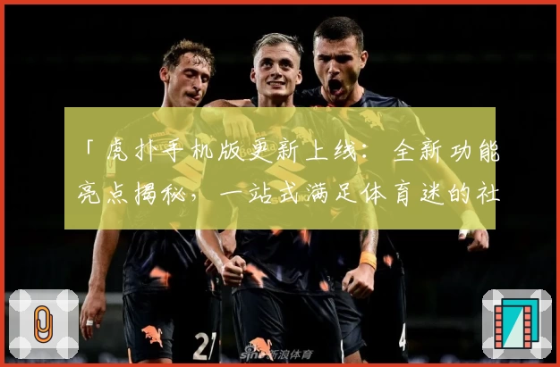 「虎扑手机版更新上线：全新功能亮点揭秘，一站式满足体育迷的社交互动需求」