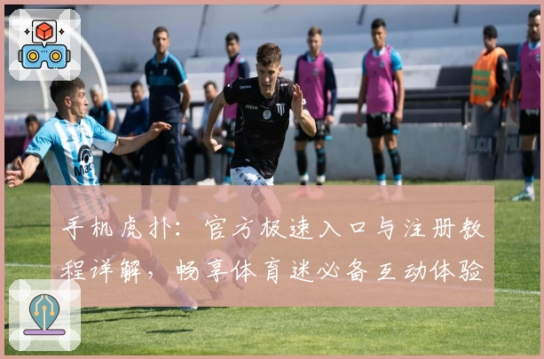 手机虎扑：官方极速入口与注册教程详解，畅享体育迷必备互动体验