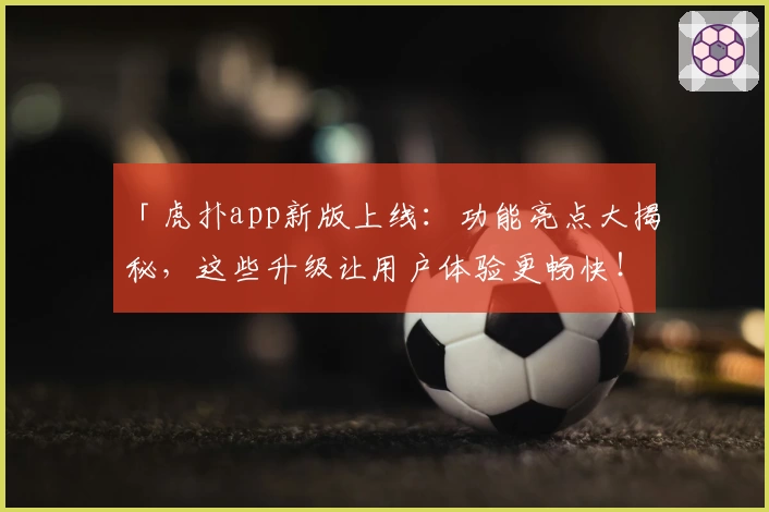 「虎扑app新版上线：功能亮点大揭秘，这些升级让用户体验更畅快！」