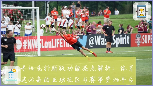 手机虎扑新版功能亮点解析：体育迷必备的互动社区与赛事资讯平台