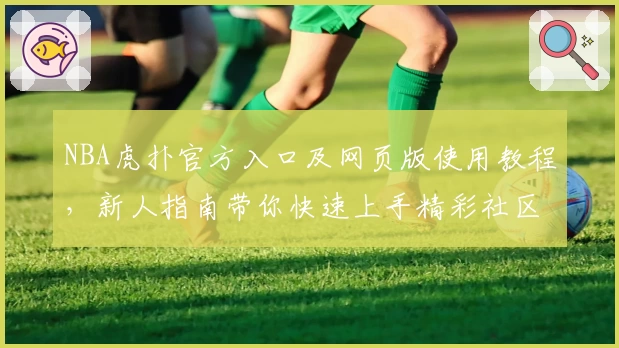 NBA虎扑官方入口及网页版使用教程，新人指南带你快速上手精彩社区体验