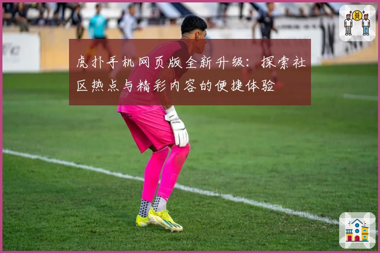 虎扑手机网页版全新升级：探索社区热点与精彩内容的便捷体验