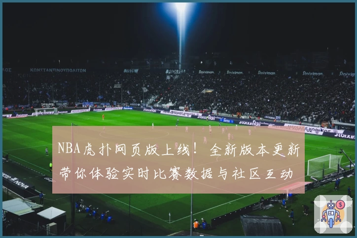 NBA虎扑网页版上线！全新版本更新带你体验实时比赛数据与社区互动完整攻略