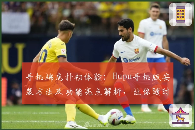 手机端虎扑初体验：Hupu手机版安装方法及功能亮点解析，让你随时随地玩转体育社区