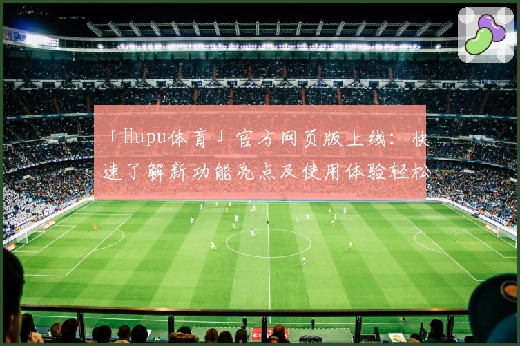 「Hupu体育」官方网页版上线:快速了解新功能亮点及使用体验轻松掌握