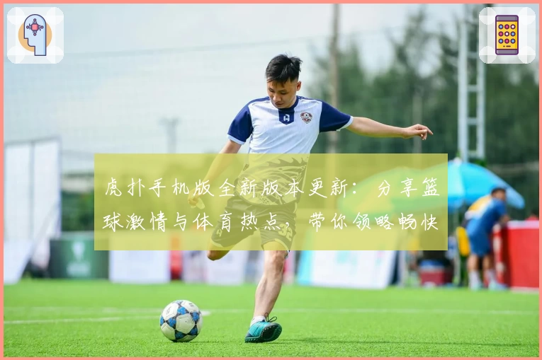虎扑手机版全新版本更新：分享篮球激情与体育热点，带你领略畅快互动体验