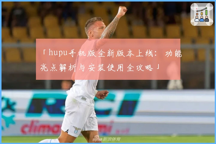 「hupu手机版全新版本上线：功能亮点解析与安装使用全攻略」