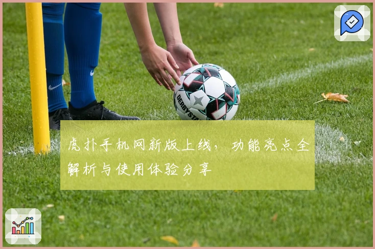 虎扑手机网新版上线，功能亮点全解析与使用体验分享