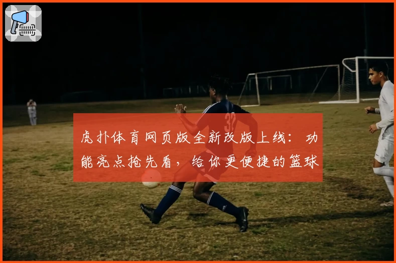 虎扑体育网页版全新改版上线：功能亮点抢先看，给你更便捷的篮球社区体验