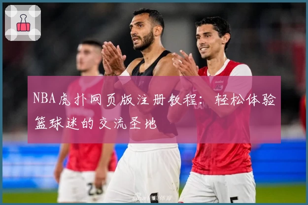 NBA虎扑网页版注册教程：轻松体验篮球迷的交流圣地
