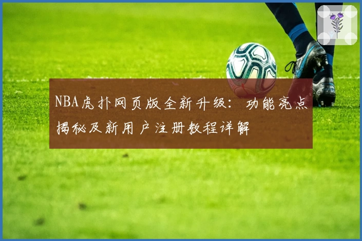 NBA虎扑网页版全新升级：功能亮点揭秘及新用户注册教程详解