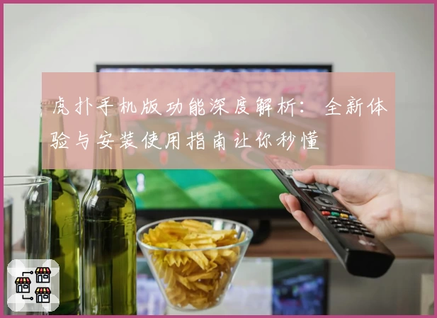 虎扑手机版功能深度解析：全新体验与安装使用指南让你秒懂