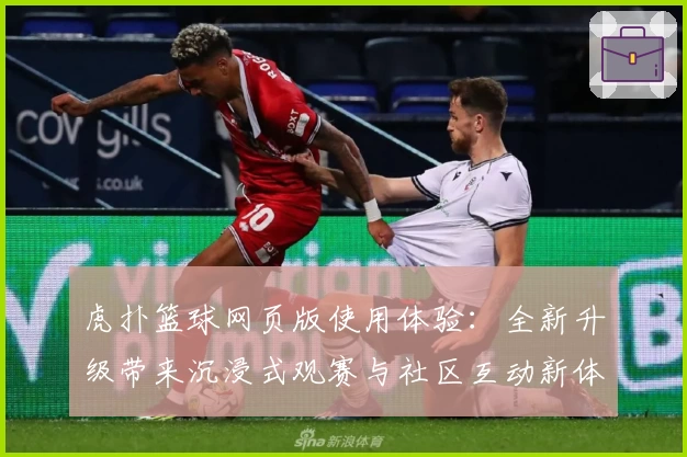 虎扑篮球网页版使用体验：全新升级带来沉浸式观赛与社区互动新体验