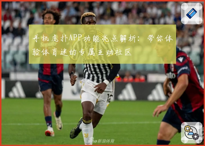 手机虎扑APP功能亮点解析：带你体验体育迷的专属互动社区