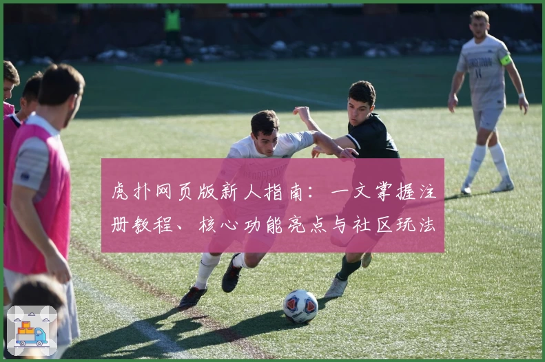 虎扑网页版新人指南：一文掌握注册教程、核心功能亮点与社区玩法