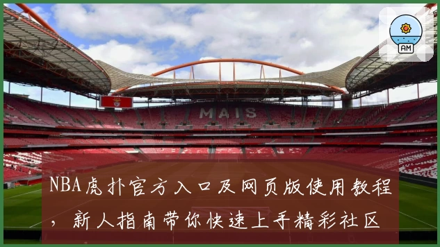 NBA虎扑官方入口及网页版使用教程，新人指南带你快速上手精彩社区体验
