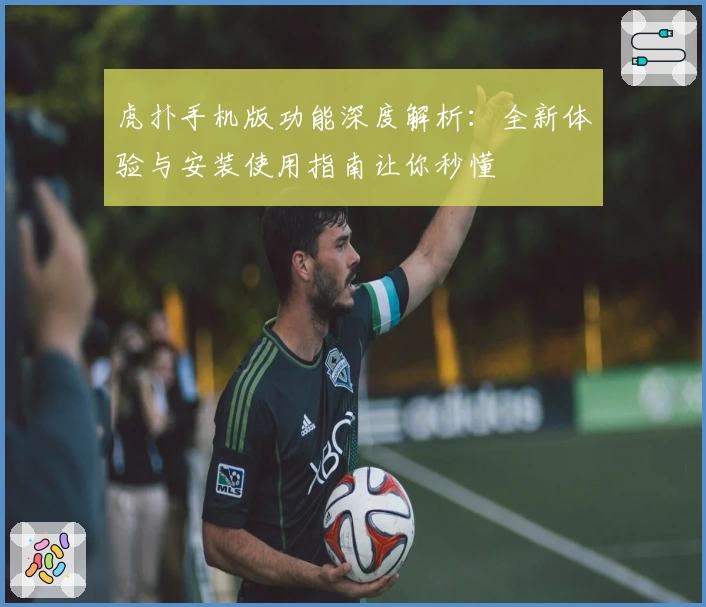 虎扑手机版功能深度解析：全新体验与安装使用指南让你秒懂