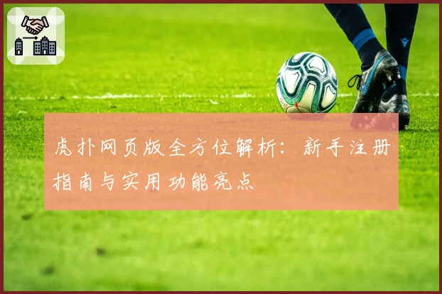 虎扑网页版全方位解析：新手注册指南与实用功能亮点