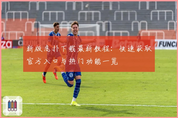 新版虎扑下载最新教程:快速获取官方入口与热门功能一览