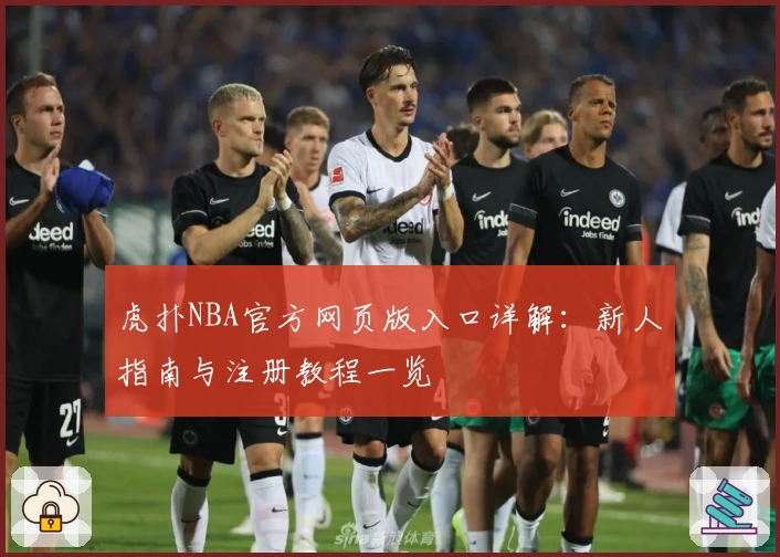 虎扑NBA官方网页版入口详解：新人指南与注册教程一览