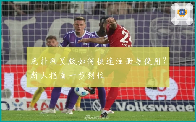 虎扑网页版如何快速注册与使用？新人指南一步到位