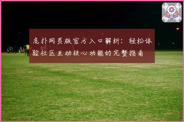 虎扑网页版官方入口解析：轻松体验社区互动核心功能的完整指南