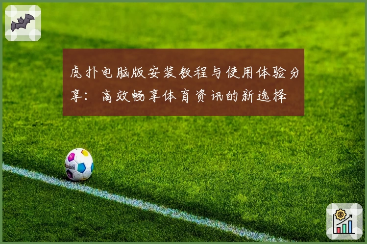 虎扑电脑版安装教程与使用体验分享：高效畅享体育资讯的新选择
