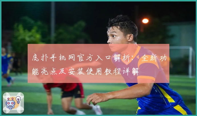 虎扑手机网官方入口解析：全新功能亮点及安装使用教程详解